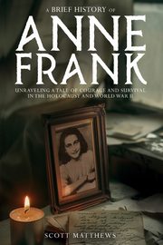 A Brief History of Anne Frank - Unravelling a Tale of Courage and Survival in the Holocaust and World War II, Matthews Scott