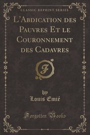 ksiazka tytu: L'Abdication des Pauvres Et le Couronnement des Cadavres (Classic Reprint) autor: Emi Louis