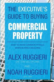 The Executive's Guide to Buying Commercial Property, Alex Ruggieri