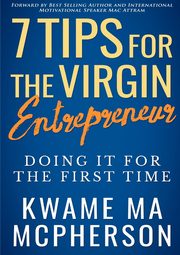 7 Tips for the Virgin Entrepreneur - doing it for the first time, MA McPherson Kwame