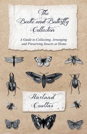 The Beetle and Butterfly Collection - A Guide to Collecting, Arranging and Preserving Insects at Home, Coultas Harland