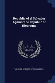 Republic of el Salvador Against the Republic of Nicaragua, by Press of Gibson Bros Published