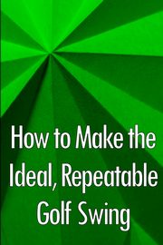 How to Make the Ideal, Repeatable Golf Swing, Eastwood Paul