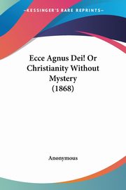 Ecce Agnus Dei! Or Christianity Without Mystery (1868), Anonymous