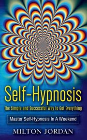 Self-Hypnosis - The Simple and Successful Way to Get Everything, Jordan Milton