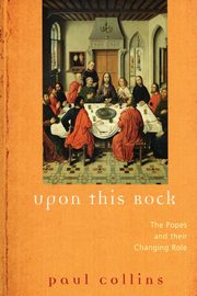 Upon This Rock The Popes and Their Changing Roles, Collins Paul