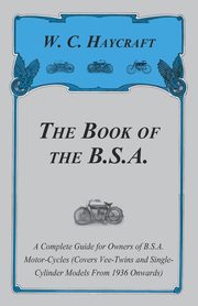 The Book of the B.S.A. - A Complete Guide for Owners of B.S.A. Motor-Cycles (Covers Vee-Twins and Single-Cylinder Models From 1936 Onwards), Haycraft W. C.