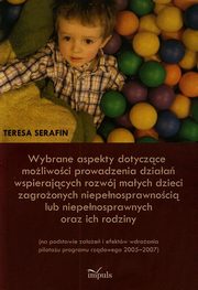 ksiazka tytu: Wybrane aspekty dotyczce moliwoci prowadzenia dziaa wspierajcych rozwj maych dzieci zagroonych niepenosprawnoci lub niepenosprawnych oraz ich rodziny autor: Serafin Teresa