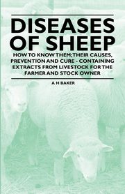 Diseases of Sheep - How to Know Them; Their Causes, Prevention and Cure - Containing Extracts from Livestock for the Farmer and Stock Owner, Baker A. H.