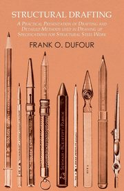 Structural Drafting - A Practical Presentation of Drafting and Detailed Methods used in Drawing up Specifications for Structural Steel Work, Dufour Frank O.