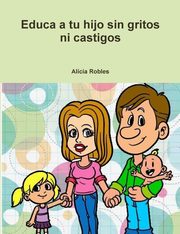 Educa a tu Hijo sin gritos ni castigos, Robles Alcia