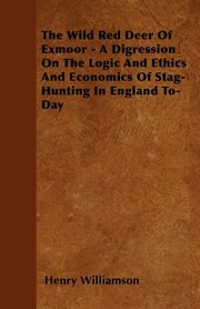 The Wild Red Deer Of Exmoor - A Digression On The Logic And Ethics And Economics Of Stag-Hunting In England To-Day, Williamson Henry
