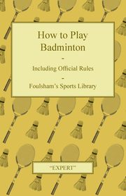 How to Play Badminton - Including Official Rules - Foulsham's Sports Library, Expert