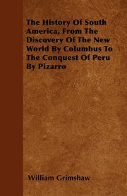 ksiazka tytu: The History Of South America, From The Discovery Of The New World By Columbus To The Conquest Of Peru By Pizarro autor: Grimshaw William