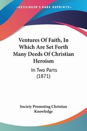 Ventures Of Faith, In Which Are Set Forth Many Deeds Of Christian Heroism, Society Promoting Christian Knowledge