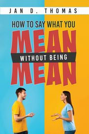 How to Say What You Mean Without Being Mean, Thomas Jan D.