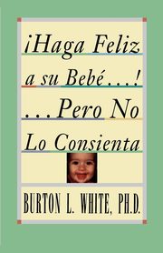 ksiazka tytu: Haga Feliz a Su Bebe...Pero No Lo Consienta (Raising a Happy, Unspoiled Child) autor: White Burton L.