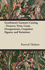 Gentlemen's Garment Cutting;Trousers, Vests, Coats, Overgarments, Corpulent Figures, and Variations, Thickett Percival