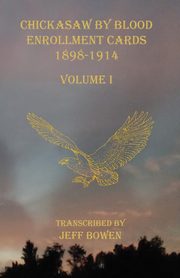 Chickasaw By Blood Enrollment Cards 1898-1914 Volume I, 
