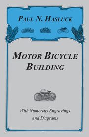 Motor Bicycle Building - With Numerous Engravings and Diagrams, Hasluck Paul N.