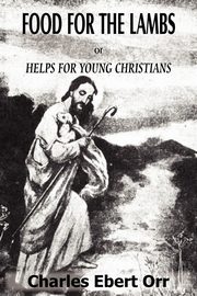 Food for the Lambs Or, Helps for Young Christians, Orr Charles Ebert