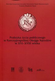 ksiazka tytu: Praktyka ycia publicznego  w Rzeczypospolitej Obojga Narodw w XVI-XVIII wieku autor: 