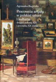 ksiazka tytu: Pracownia artysty w polskiej sztuce i kulturze drugiej poowy XIX i pocztku XX wieku autor: Bagiska Agnieszka