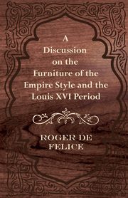 A Discussion on the Furniture of the Empire Style and the Louis XVI Period, Felice Roger De
