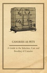 Canaries as Pets - A Guide to the Selection, Care and Breeding of Canaries, Anon