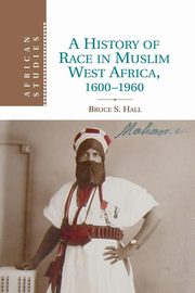 A History of Race in Muslim West Africa, 1600 1960, Hall Bruce S.