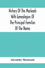 History Of The Macleods With Genealogies Of The Principal Families Of The Name, Mackenzie Alexander