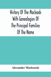 History Of The Macleods With Genealogies Of The Principal Families Of The Name, Mackenzie Alexander