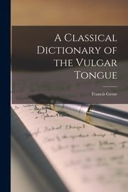 A Classical Dictionary of the Vulgar Tongue, Grose Francis
