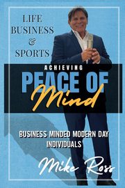 Achieving Peace of Mind in Life, Business, and Sports, Ross Mike