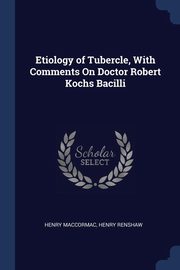 ksiazka tytu: Etiology of Tubercle, With Comments On Doctor Robert Kochs Bacilli autor: MacCormac Henry