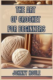 THE ART OF CROCHET FOR BEGINNERS, HOULE JOHNNY