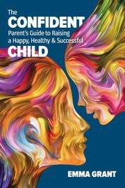 ksiazka tytu: The Confident Parent's Guide to Raising a Happy, Healthy & Successful Child autor: Grant Emma