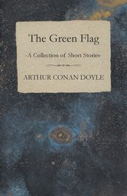 The Green Flag (A Collection of Short Stories), Doyle Arthur Conan