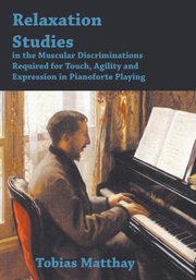 Relaxation Studies In The Muscular Discriminations Required For Touch, Agility And Expression In Pianoforte Playing, Matthay Tobias