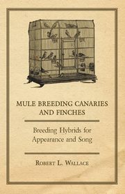 Mule Breeding Canaries and Finches - Breeding Hybrids for Appearance and Song, Wallace Robert L.