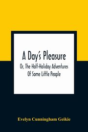 A Day'S Pleasure; Or, The Half-Holiday Adventures Of Some Little People, Cunningham Geikie Evelyn