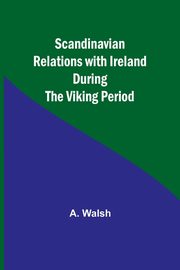 Scandinavian Relations with Ireland During the Viking Period, Walsh A.