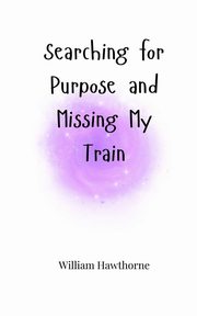 Searching for Purpose and Missing My Train, Hawthorne William