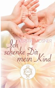 Ich schenke Dir mein Kind, Mosner Kerstin