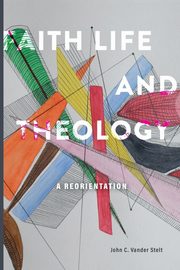 Faith, Life and Theology, Vander Stelt John C.