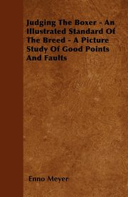 Judging The Boxer - An Illustrated Standard Of The Breed - A Picture Study Of Good Points And Faults, Meyer Enno