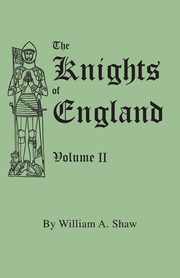 Knights of England. a Complete Record from the Earliest Time to the Present Day of the Knights of All the Orders of Chivalry in England, Scotland, and, Shaw William A.