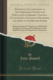 ksiazka tytu: Statistical Illustrations of the Territorial Extent and Population, Commerce, Taxation, Consumption, Insolvency, Pauperism, and Crime of the British Empire autor: Powell John