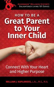 How To Be A Great Parent To Your Inner Child, Kaplanidis William J.