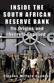 Inside the South African Reserve Bank - Its Origins and Secrets Exposed, Goodson Stephen Mitford